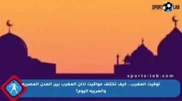 توقيت المغرب.. كيف تختلف مواقيت أذان المغرب بين المدن المصرية والعربية اليوم؟